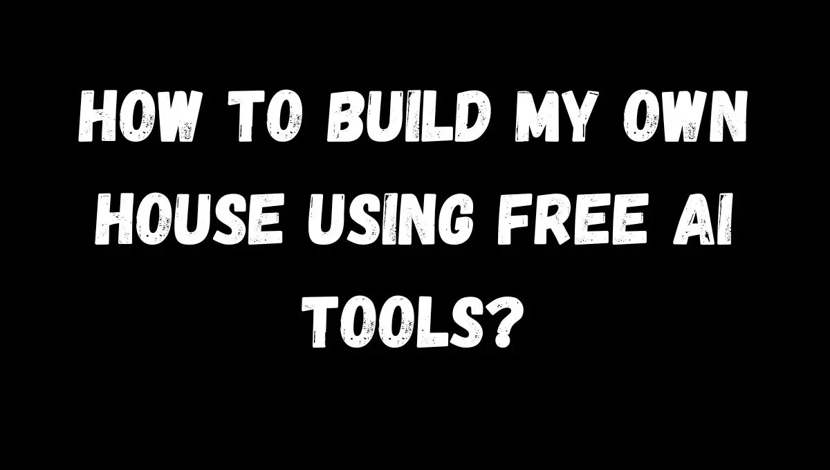 How to Build My Own House Using Free AI Tools